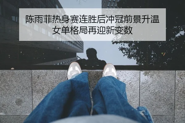 陈雨菲热身赛连胜后冲冠前景升温 女单格局再迎新变数